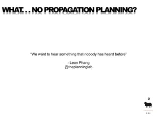 WHAT . . NO PROPAGATION PLANNING?
    .




      “We want to hear something that nobody has heard before”

              ...