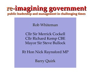 re- imagining government public leadership and management in challenging times Rob Whiteman Cllr Sir Merrick Cockell Cllr Richard Kemp CBE Mayor Sir Steve Bullock Rt Hon Nick Raynsford MP Barry Quirk 