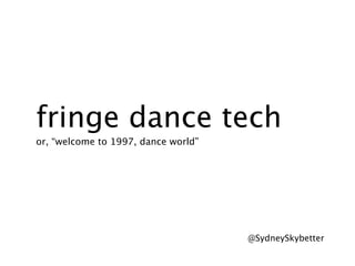 fringe dance tech
or, “welcome to 1997, dance world”




                                     @SydneySkybetter
 