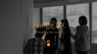 Fringe UX 
Designing the Future 
 