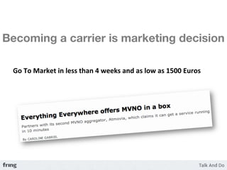 Becoming a carrier is marketing decision
 	
  
 Go	
  To	
  Market	
  in	
  less	
  than	
  4	
  weeks	
  and	
  as	
  low	
  as	
  1500	
  Euros	
  	
  
 
