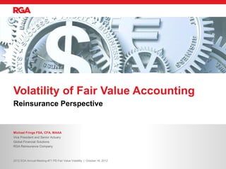 Volatility of Fair Value Accounting
Reinsurance Perspective


Michael Frings FSA, CFA, MAAA
Vice President and Senior Actuary
Global Financial Solutions
RGA Reinsurance Company



2012 SOA Annual Meeting-#71 PD Fair Value Volatility | October 16, 2012
 