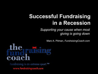 Successful Fundraising
in a Recession
Supporting your cause when most
giving is going down
Marc A. Pitman, FundraisingCoach.com
 