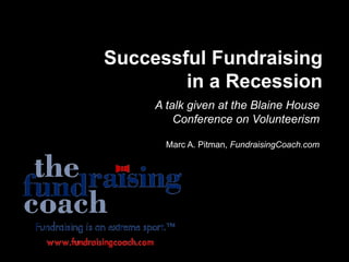 Successful Fundraising in a Recession A talk given at the Blaine House Conference on Volunteerism Marc A. Pitman, FundraisingCoach.com 