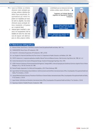 98 •
Novembro 2007
Foto 6. Roupa composta por calça,Foto 6. Roupa composta por calça,Foto 6. Roupa composta por calça,Foto 6. Roupa composta por calça,Foto 6. Roupa composta por calça,
capote com capuz, gorro invanhoé,capote com capuz, gorro invanhoé,capote com capuz, gorro invanhoé,capote com capuz, gorro invanhoé,capote com capuz, gorro invanhoé,
mitene e calçadomitene e calçadomitene e calçadomitene e calçadomitene e calçado
Especial
6. Referências bibliográficas
01. BhawaniPathak,DavidCharron,ColdStress,CanadianCentreOccupationalHealthandSafety,1987,14p.
02. FUNDACENTRO.RiscosFísicos.SP,Fundacentro,1991.
03. AmediAli,S.;DermatosesOcupacionais,SP,Fundacentro,1997,p.30-33.
04. Lee,DouglasH.K;HeatAndColdEffectsAndTheirControl.U.S.DepartmentofHealth,Education,andWalfare,USA,1964.
05. COUTO,HudsondeA.;Aergonomiaaplicadaaotrabalho,ManualTécnicodaMáquinaHumana-BeloHorizonte,ErgoEditoraLtda,1996,Vol.1e2.
06. InstitutInternationalduFroid,GuidetoRefrigeratedStorage/GuidedeL’EntreposageFrigorifique,Paris,1976.
07. ACGIH-AmericanConferenceofGovernmentalIndustrialHygienists,TraduçãoABHO,LimitesdeExposiçãoparaSubstânciasQuímicaseAgentesFísicoseÍndices
Biológicos,Frio,p.155-163,Cincinnati,OH,1999.
08. RevistaProteção.Agravantes:Frio,MotivodePreocupações,p.30-37,NovoHamburgo,2000.
09. IngvarHolmér,Per-OlaGranbergeGoranDahlstrom,ColdEnvironmentsandColdWork,InternationalLabourOffice,EncyclopeadiaofOccupationalHealthand
Safety,4th
ed.Genebra,v.2:42.29.
10. JacquesBittelandGustaveSavourey,PreventionofColdStressinExtremeOutdoor,InternationalLabourOffice,EncyclopeadiaofOccupationalHealthandSafety,
4th
ed.Genebra,v.2:42.44.
11. IngvarHolmér,ColdIndicesandStandards,InternationalLabourOffice,EncyclopeadiaofOccupationalHealthandSafety,4th
ed.Genebrav.2:42.48.
12. Segurança e Saúde no Trabalho Portuário, Fundacentro, 1998.
h) luvas ou mitenes: as mitenes
oferecem maior proteção que
as luvas, embora a destreza dos
dedos fique prejudicada. As
queimaduras por metal frio
podem ser impedidas por luvas
de nylon ou algodão, mas estas
oferecem pouca proteção tér-
mica; novamente, a lã parece
ser o material ideal;
i) máscara (gorro invanhoé): a más-
cara é um equipamento vital no
trabalho em vento frio. Uma más-
cara de esquiar com abertura
para os olhos propicia melhor
visibilidade que as máscaras comtubo,
embora ambas sejam eficientes.
*engenheiro de Produção Mecânica;*engenheiro de Produção Mecânica;*engenheiro de Produção Mecânica;*engenheiro de Produção Mecânica;*engenheiro de Produção Mecânica;
engenheirengenheirengenheirengenheirengenheiro de Segurança do To de Segurança do To de Segurança do To de Segurança do To de Segurança do Trabalho -rabalho -rabalho -rabalho -rabalho -
FundacentroFundacentroFundacentroFundacentroFundacentro
Foto 5. Vestimenta tipo macacão, comFoto 5. Vestimenta tipo macacão, comFoto 5. Vestimenta tipo macacão, comFoto 5. Vestimenta tipo macacão, comFoto 5. Vestimenta tipo macacão, com
gorro, capuz, botas e luvasgorro, capuz, botas e luvasgorro, capuz, botas e luvasgorro, capuz, botas e luvasgorro, capuz, botas e luvas
 