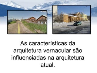 As características da 
arquitetura vernacular são 
influenciadas na arquitetura 
atual. 
 