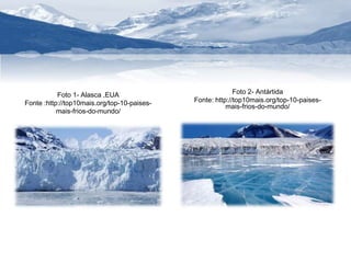 Foto 1- Alasca ,EUA 
Fonte :http://top10mais.org/top-10-paises-mais- 
frios-do-mundo/ 
Foto 2- Antártida 
Fonte: http://top10mais.org/top-10-paises-mais- 
frios-do-mundo/ 
 