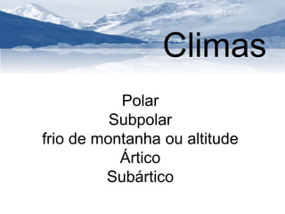 Climas 
Polar 
Subpolar 
frio de montanha ou altitude 
Ártico 
Subártico 
 