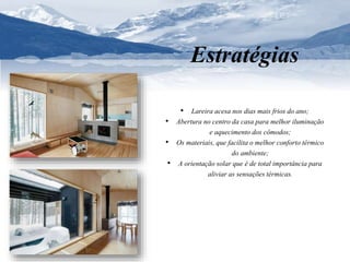 Estratégias 
• Lareira acesa nos dias mais frios do ano; 
• Abertura no centro da casa para melhor iluminação 
e aquecimento dos cômodos; 
• Os materiais, que facilita o melhor conforto térmico 
do ambiente; 
• A orientação solar que é de total importância para 
aliviar as sensações térmicas. 
 