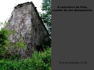 A casa-torre de Friol,
camiño da súa desaparición
Torre da homenaxe, S. XIII
 