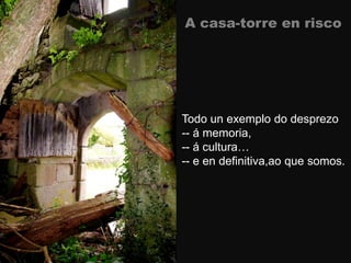 A casa-torre en risco
Todo un exemplo do desprezo
-- á memoria,
-- á cultura…
-- e en definitiva,ao que somos.
 