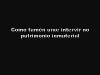 Como tamén urxe intervir no
patrimonio inmaterial
 