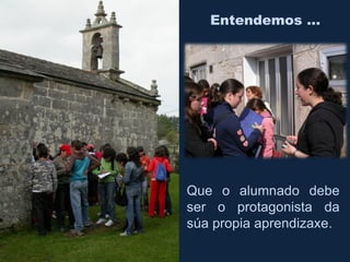 Entendemos …
Que o alumnado debe
ser o protagonista da
súa propia aprendizaxe.
 