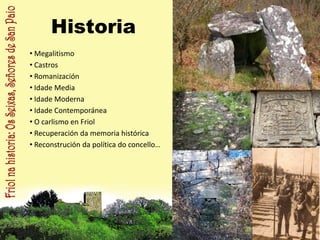 Historia
• Megalitismo
• Castros
• Romanización
• Idade Media
• Idade Moderna
• Idade Contemporánea
• O carlismo en Friol
• Recuperación da memoria histórica
• Reconstrución da política do concello…
 
