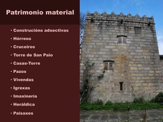 Patrimonio material
• Construcións adxectivas
• Hórreos
• Cruceiros
• Torre de San Paio
• Casas-Torre
• Pazos
• Vivendas
• Igrexas
• Imaxinería
• Heráldica
• Paisaxes
 