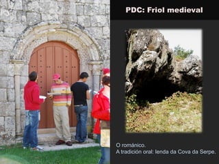 PDC: Friol medieval
O románico.
A tradición oral: lenda da Cova da Serpe.
 