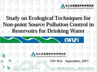 Study on Ecological Techniques forStudy on Ecological Techniques for
Non-point Source Pollution Control inNon-point Source Pollution Control in
Reservoirs for Drinking WaterReservoirs for Drinking Water
YIN Wei September, 2017
 