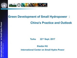 ©2017ICSHP.AllRightsReserved
InternationalCenteronSmallHydroPower
Green Development of Small Hydropower ：
China’s Practice and Outlook
Turku 22nd
Sept. 2017
Xiaobo HU
International Center on Small Hydro Power
 