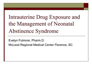 Intrauterine Drug Exposure and
the Management of Neonatal
Abstinence Syndrome
Evelyn Fulmore, Pharm.D.
McLeod Regional Medical Center Florence, SC
 