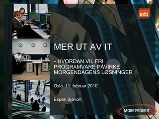 MER UT AV IT- Hvordan vil fri programvare påvirke morgendagens løsninger Oslo  11. februar 2010 Espen Sjøvoll 