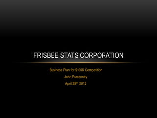 FRISBEE STATS CORPORATION
    Business Plan for $100K Competition
             John Puntenney
              April 28th, 2012
 