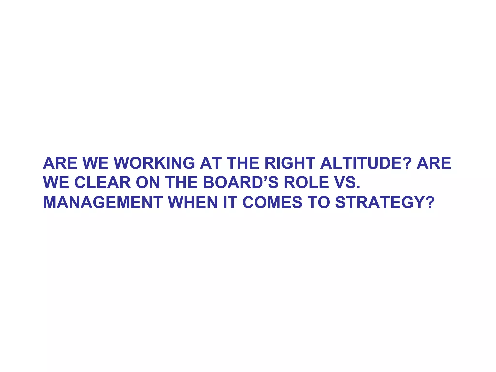 ARE WE WORKING AT THE RIGHT ALTITUDE? ARE
WE CLEAR ON THE BOARD’S ROLE VS.
MANAGEMENT WHEN IT COMES TO STRATEGY?
 