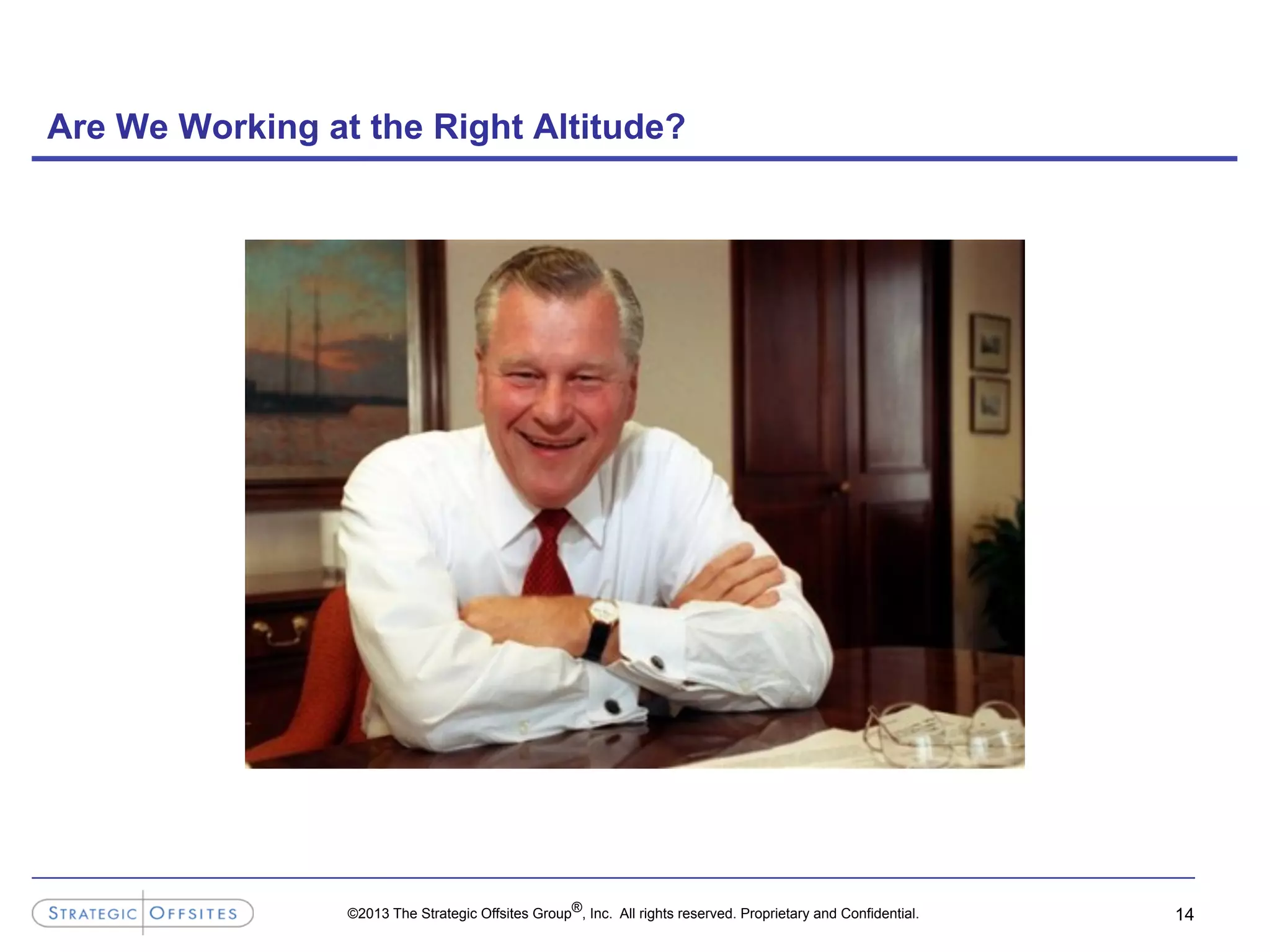 ©2013 The Strategic Offsites Group®, Inc. All rights reserved. Proprietary and Confidential.
Are We Working at the Right Altitude?
14
 