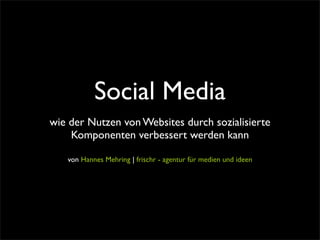 Social Media
wie der Nutzen von Websites durch sozialisierte
    Komponenten verbessert werden kann

   von Hannes Mehring | frischr - agentur für medien und ideen
 