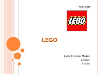 20/11/2012




    LEGO

1          Lucia Friscioni Muñoz
                        Lengua
                         S1ESA
 