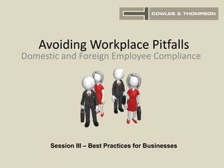 Avoiding Workplace Pitfalls
Domestic and Foreign Employee Compliance
Session III – Best Practices for Businesses
 