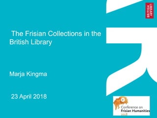 The Frisian Collections in the
British Library
Marja Kingma
23 April 2018
 