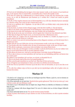 Fisy 6000 - Grut-Israel
Wêr't gjin fisy is, giet it folk om: mar hy dy't de wet hâldt, is lokkich. Spreuken 29:18
Lokkich is it folk waans God de Heare is, en it folk dat Hy útkeazen hat as syn erfdiel. Psalm 33:12
9
29 Fuort nei de ferdrukking fan dy dagen sil de sinne tsjuster wurde, en de moanne sil syn ljocht net
jaan, en de stjerren sille út 'e himel falle, en de krêften fan 'e himel sille skodde wurde:
30 En dan sil it teken fan 'e Minskesoan yn 'e himel ferskine: en dan sille alle stammen fan 'e ierde
rouwe, en se sille de Minskesoan sjen kommen yn 'e wolken fan 'e himel mei macht en grutte
hearlikheid.
31 En Hy sil Syn ingelen útstjoere mei in lûd trompetlûd, en sy sille Syn útkarden byinoar sammelje
út 'e fjouwer winen, fan it iene ein fan 'e himel oant it oare.
32 Lear no in gelikenis fan 'e figebeam: As syn tûke al sêft is en blêden útsjit, witte jimme dat de
simmer tichtby is.
33 Sa ek jimme, as jimme al dizze dingen sjogge, witte dan dat it tichtby is, foar de doarren.
34 Wier sis ik jimme, dizze generaasje sil net foarbygean, oant al dizze dingen folbrocht binne.
35 De himel en de ierde sille foarbygean, mar myn wurden sille net foarbygean.
36 Mar fan dy dei en dy oere wit nimmen, sels de ingelen fan 'e himel net, mar allinnich myn Heit.
37 Mar lykas de dagen fan Noach wiene, sa sil ek de komst fan 'e Minskesoan wêze.
38 Want lykas yn 'e dagen foar de oerstreaming ieten en dronken se, trouden en joegen se yn it
houlik, oant de dei dat Noach yn 'e arke gie,
39 En se wisten it net oant de oerstreaming kaam en har allegearre meinam; sa sil ek de komst fan 'e
Minskesoan wêze.
40 Dan sille der twa op it fjild wêze; de iene sil meinommen wurde, en de oare sil litten wurde.
41 Twa froulju sille oan it meallen wêze; de iene sil meinommen wurde, en de oare sil litten wurde.
42 Wês dêrom waakzaam, want jimme witte net hokker oere jimme Heare komt.
43 Mar wit dit, dat as de hûseigner wist hie yn hokker wacht de dief komme soe, hy soe wekker west
hawwe en net tastien hawwe dat yn syn hûs ynbrutsen waard.
44 Wês dêrom ek jimme ree, want op in oere dat jimme it net tinke, komt de Minskesoan.
45 Wa is dan in trouwe en wize tsjinstfeint, dy't syn hear oer syn húshâlding steld hat, om harren iten
op 'e tiid te jaan?
46 Lokkich is dy tsjinstfeint, dy't syn hear, as er komt, sa dwaande fine sil.
47 Wier sis ik jimme, dat hy him oer al syn guod hearskje sil.
48 Mar as dy kweade tsjinstfeint yn syn hert seit: Myn hear lit him net komme;
49 en sil begjinne syn meitsjinners te slaan, en te iten en te drinken mei de dronkaards;
50 De hear fan dy tsjinstfeint sil komme op in dei dat er him net ferwachtet, en op in oere dat er net
wit,
51 En sille him stikken snije en him ta syn diel mei de skynheiligen stelle; dêr sil gûlen wêze en
knarsen fan tosken.
Markus 13
1 En doe't er út 'e timpel gie, sei ien fan syn learlingen tsjin him: Master, sjoch ris, wat in stiennen en
wat in gebouwen hjir binne!
2 En Jezus antwurde en sei tsjin him: Sjochstû dizze grutte gebouwen? Der sil net ien stien op 'e oare
oerlitten wurde, dy't net ôfbrutsen wurdt.
3 En doe't er op 'e Oliveberch foar de timpel siet, fregen Petrus en Jakobus en Johannes en Andreas
him yn stilte:
4 Fertel ús, wannear sille dizze dingen barre? En wat sil it teken wêze as al dizze dingen folbrocht
wurde sille?
5 En Jezus antwurde harren en sei: Pas op dat nimmen jimme ferrifelt.
6 Want in protte sille komme yn myn namme en sizze: Ik bin de Kristus; en sille in protte minsken
ferrifelje.
 