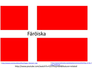 Färöiska
1:http://vetamix.net/sites/default/files/Flaggor_Danmark_2.jpg 2:http://upload.wikimedia.org/wikipedia/commons/3/3c/Flag_of_the_F
aroe_Islands.svg
http://www.youtube.com/watch?v=E2J7PxsjmbA&feature=related
 