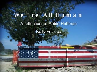We’re All Human A reflection on Abbie Hoffman Kelly Friskics 