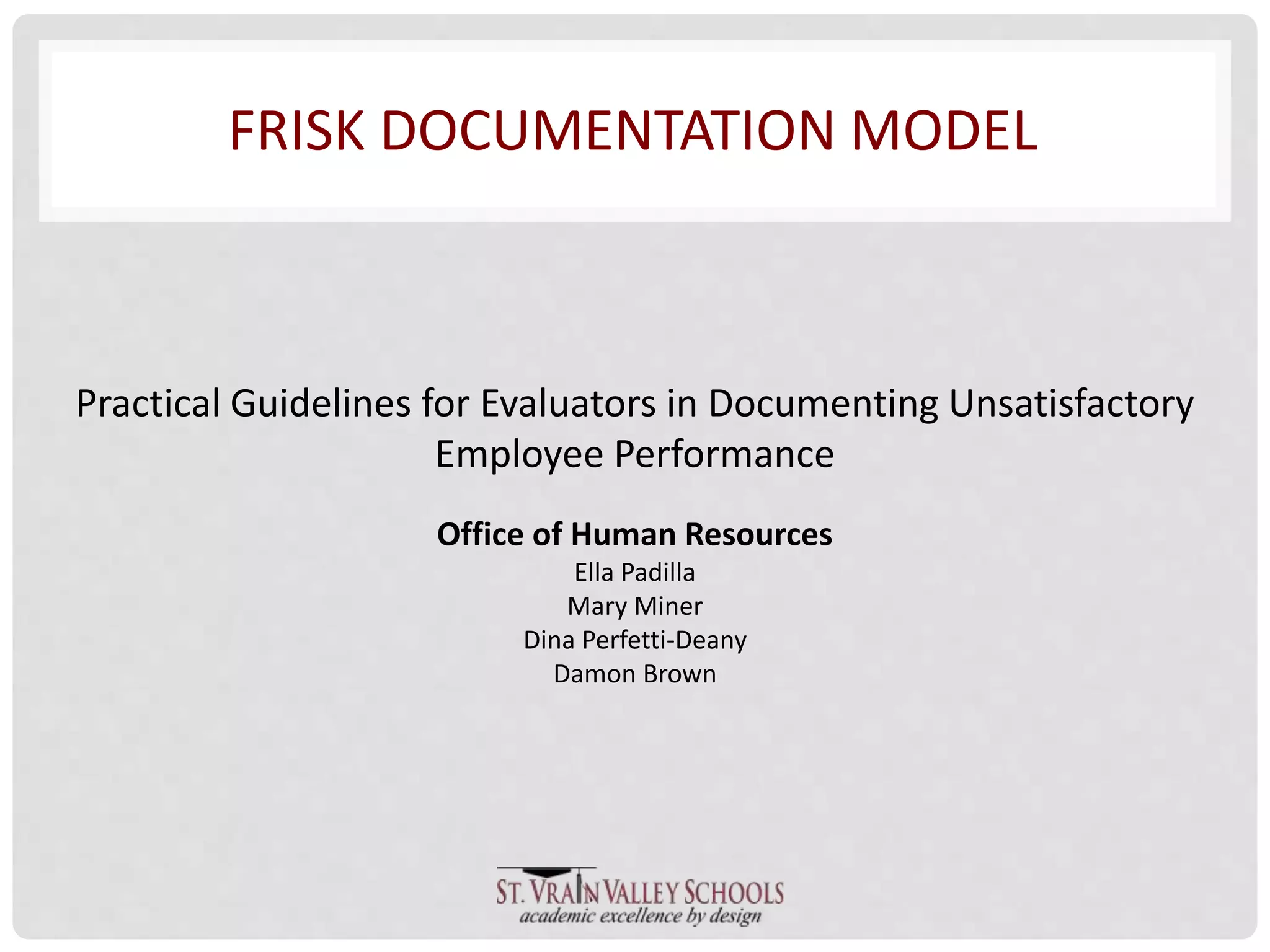 FRISK DOCUMENTATION MODEL 
Practical Guidelines for Evaluators in Documenting Unsatisfactory 
Employee Performance 
Office of Human Resources 
Ella Padilla 
Mary Miner 
Dina Perfetti-Deany 
Damon Brown 
 