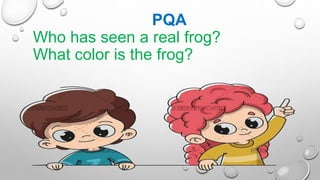 PQA
Who has seen a real frog?
What color is the frog?
 