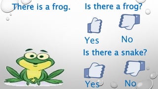 Is there a frog?
No
Yes No
Yes
Is there a snake?
There is a frog.
 