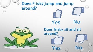 No
Yes No
Yes
Does frisky sit and sit
around?
Does Frisky jump and jump
around?
 