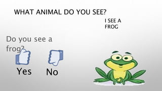 WHAT ANIMAL DO YOU SEE?
I SEE A
FROG
Do you see a
frog?
Yes No
 