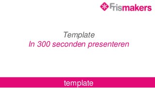 Template
In 300 seconden presenteren
template
 