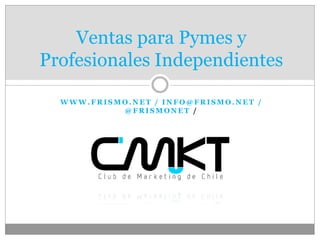 Ventas para Pymes y
Profesionales Independientes

  WWW.FRISMO.NET / INFO@FRISMO.NET /
           @FRISMONET /
 