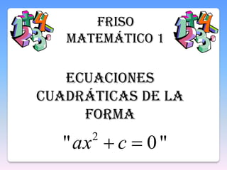 FRISO
MATEMÁTICO 1
Ecuaciones
cuadráticas de la
forma
"0" 2
 cax
 