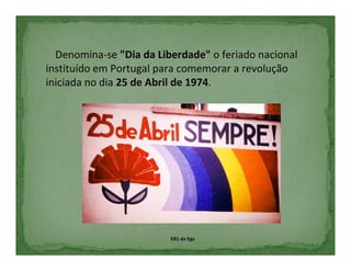 Denomina-se "Dia da Liberdade" o feriado nacional
instituído em Portugal para comemorar a revolução
iniciada no dia 25 de Abril de 1974.




                         EB1 da Ega
 