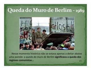 Nesse momento histórico não se estava apenas a deitar abaixo
uma parede: a queda do muro de Berlim significava a queda dos
regimes comunistas…                                         6º F
 