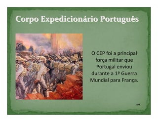 Corpo Expedicionário Português



                  O CEP foi a principal
                   força militar que
                    Portugal enviou
                  durante a 1ª Guerra
                  Mundial para França.



                                      6ºA
 