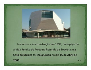 Iniciou-se a sua construção em 1999, no espaço da
antiga Remise do Porto na Rotunda da Boavista, e a
Casa da Música foi inaugurada no dia 15 de Abril de
2005.                                                 8º D
 