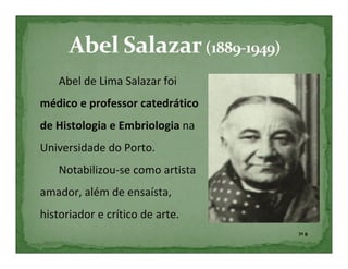 Abel de Lima Salazar foi
médico e professor catedrático
de Histologia e Embriologia na
Universidade do Porto.
    Notabilizou-se como artista
amador, além de ensaísta,
historiador e crítico de arte.
                                  7º B
 