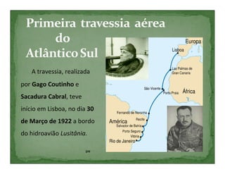 A travessia, realizada
por Gago Coutinho e
Sacadura Cabral, teve
início em Lisboa, no dia 30
de Março de 1922 a bordo
do hidroavião Lusitânia.

                        5ºF
 