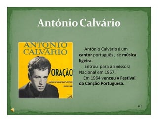 António Calvário é um
cantor português , de música
ligeira.
   Entrou para a Emissora
Nacional em 1957.
   Em 1964 venceu o Festival
da Canção Portuguesa.



                               6º D
 
