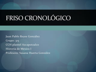 Juan Pablo Reyes González
Grupo: 315
CCH plantel Azcapotzalco
Historia de México I
Profesora: Susana Huerta González
FRISO CRONOLÓGICO
 